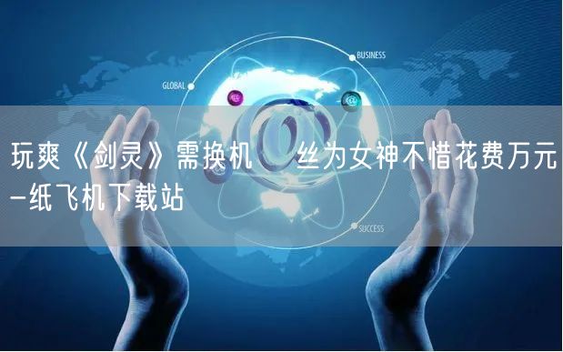 玩爽《剑灵》需换机 屌丝为女神不惜花费万元-纸飞机下载站