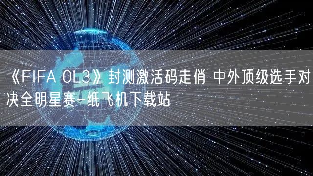 《FIFA OL3》封测激活码走俏 中外顶级选手对决全明星赛-纸飞机下载站