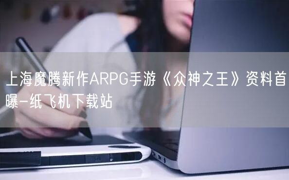 上海魔腾新作ARPG手游《众神之王》资料首曝-纸飞机下载站