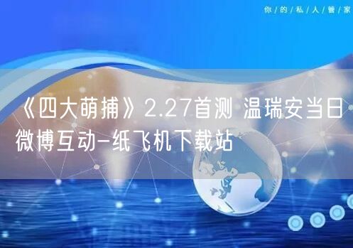 《四大萌捕》2.27首测 温瑞安当日微博互动-纸飞机下载站