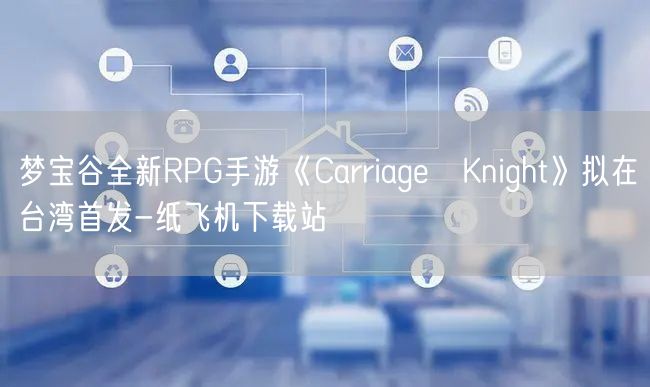 梦宝谷全新RPG手游《Carriage♀Knight》拟在台湾首发-纸飞机下载站