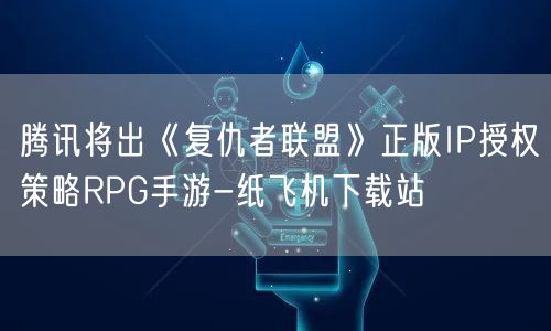 腾讯将出《复仇者联盟》正版IP授权策略RPG手游-纸飞机下载站