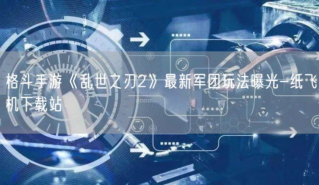 格斗手游《乱世之刃2》最新军团玩法曝光-纸飞机下载站