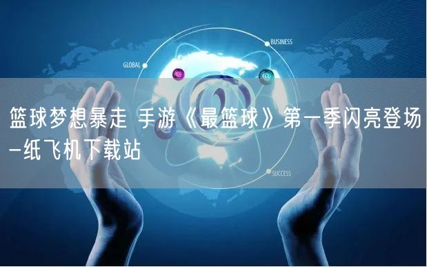 篮球梦想暴走 手游《最篮球》第一季闪亮登场-纸飞机下载站