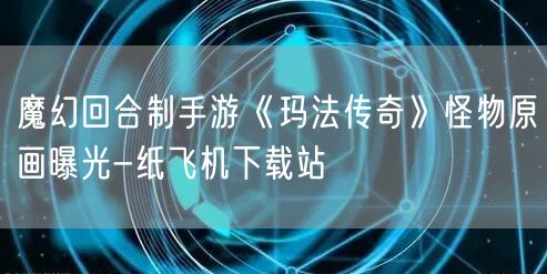 魔幻回合制手游《玛法传奇》怪物原画曝光-纸飞机下载站