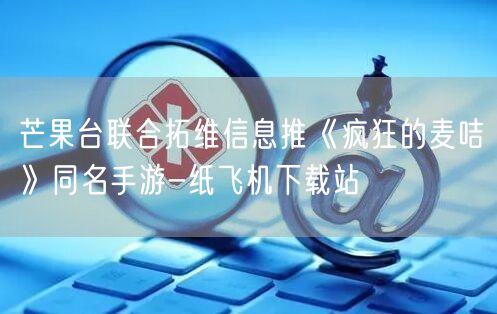芒果台联合拓维信息推《疯狂的麦咭》同名手游-纸飞机下载站