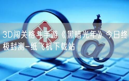 3D闯关格斗手游《黑暗光年》今日终极封测-纸飞机下载站