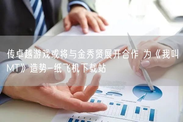 传卓越游戏或将与金秀贤展开合作 为《我叫MT》造势-纸飞机下载站