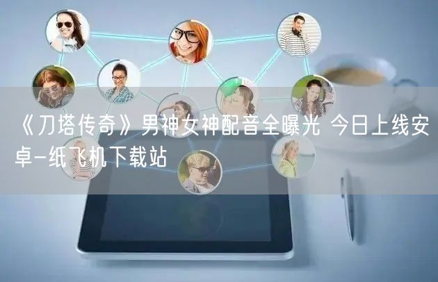 《刀塔传奇》男神女神配音全曝光 今日上线安卓-纸飞机下载站