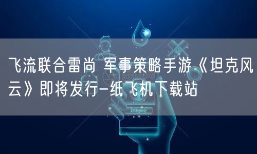 飞流联合雷尚 军事策略手游《坦克风云》即将发行-纸飞机下载站