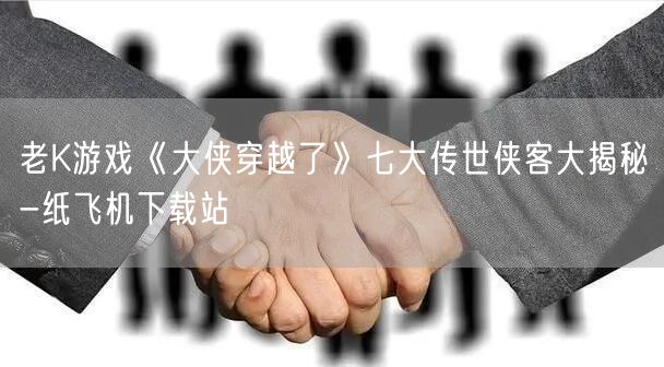 老K游戏《大侠穿越了》七大传世侠客大揭秘-纸飞机下载站