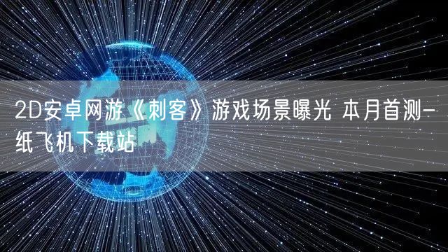 2D安卓网游《刺客》游戏场景曝光 本月首测-纸飞机下载站