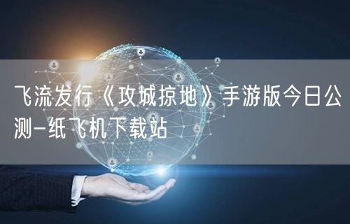 飞流发行《攻城掠地》手游版今日公测-纸飞机下载站