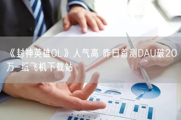 《封神英雄OL》人气高 昨日首测DAU破20万-纸飞机下载站