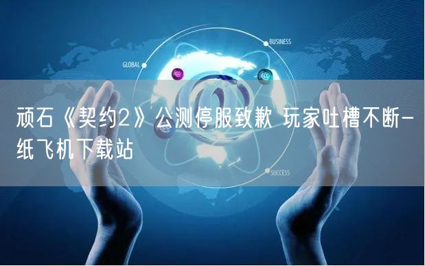 顽石《契约2》公测停服致歉 玩家吐槽不断-纸飞机下载站