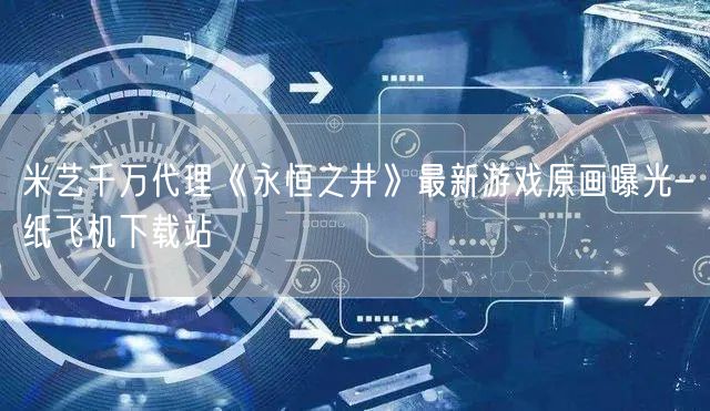 米艺千万代理《永恒之井》最新游戏原画曝光-纸飞机下载站