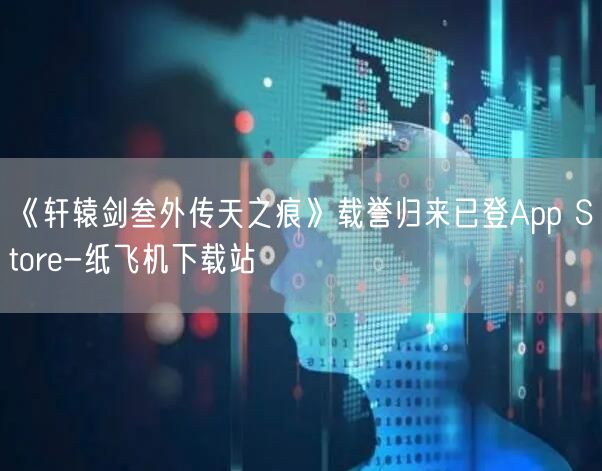《轩辕剑叁外传天之痕》载誉归来已登App Store-纸飞机下载站