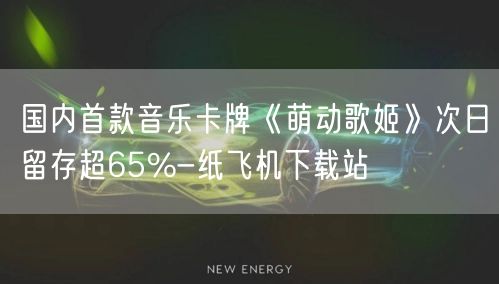 国内首款音乐卡牌《萌动歌姬》次日留存超65%-纸飞机下载站