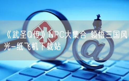 《武圣Q传》NPC大集合 领悟三国风光-纸飞机下载站