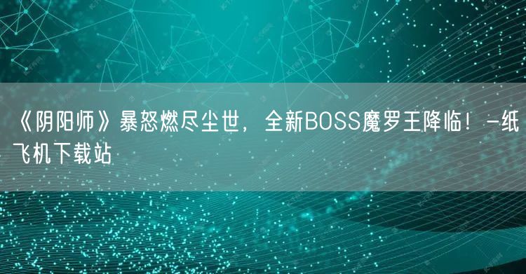 《阴阳师》暴怒燃尽尘世，全新BOSS魔罗王降临！-纸飞机下载站