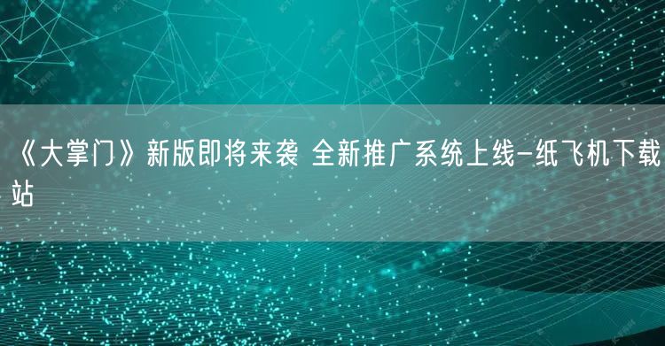 《大掌门》新版即将来袭 全新推广系统上线-纸飞机下载站