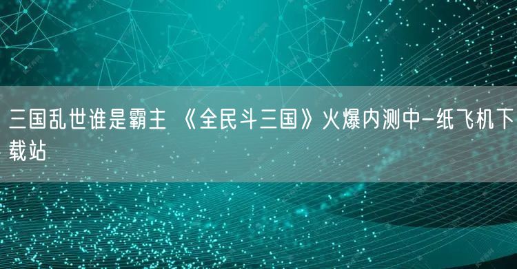 三国乱世谁是霸主 《全民斗三国》火爆内测中-纸飞机下载站