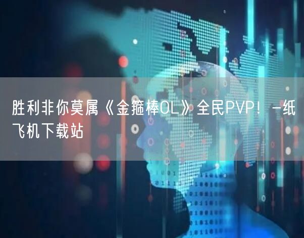 胜利非你莫属《金箍棒OL》全民PVP！-纸飞机下载站