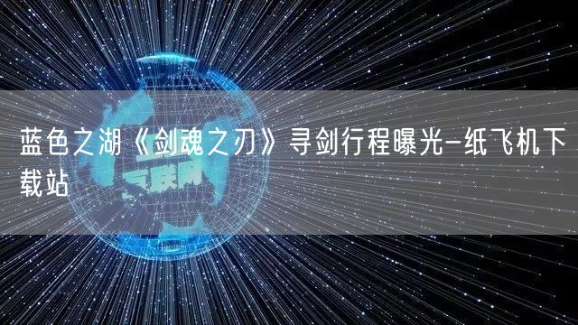 蓝色之湖《剑魂之刃》寻剑行程曝光-纸飞机下载站