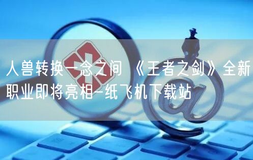 人兽转换一念之间 《王者之剑》全新职业即将亮相-纸飞机下载站