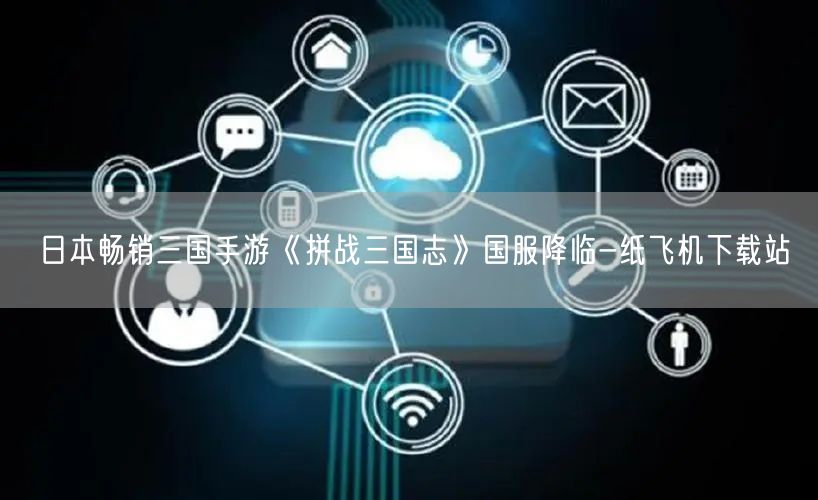 日本畅销三国手游《拼战三国志》国服降临-纸飞机下载站
