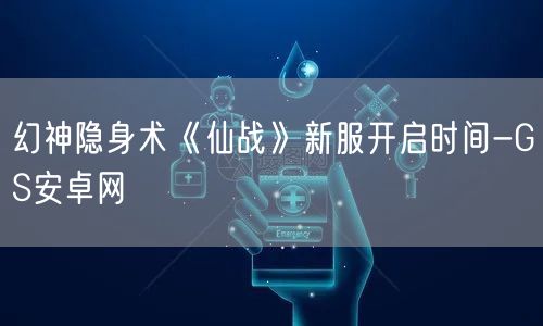 幻神隐身术《仙战》新服开启时间-GS安卓网
