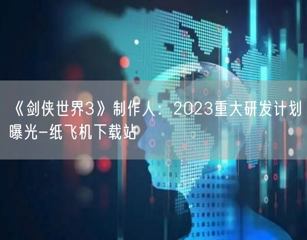 《剑侠世界3》制作人：2023重大研发计划曝光-纸飞机下载站