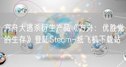 方舟大逃杀衍生产品《方舟：优胜党的生存》登陆Steam-纸飞机下载站