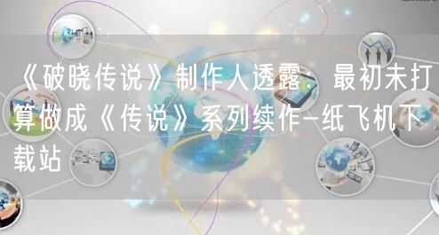 《破晓传说》制作人透露：最初未打算做成《传说》系列续作-纸飞机下载站