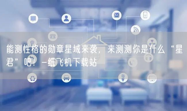能测性格的勋章星域来袭，来测测你是什么“星君”吧！-纸飞机下载站