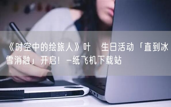 《时空中的绘旅人》叶瑄生日活动「直到冰雪消融」开启！-纸飞机下载站