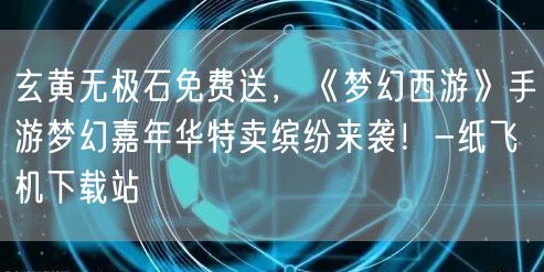 玄黄无极石免费送，《梦幻西游》手游梦幻嘉年华特卖缤纷来袭！-纸飞机下载站