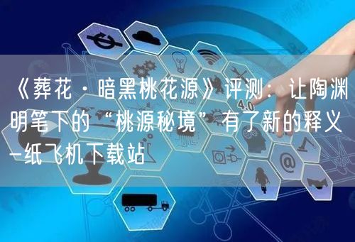 《葬花·暗黑桃花源》评测：让陶渊明笔下的“桃源秘境”有了新的释义-纸飞机下载站