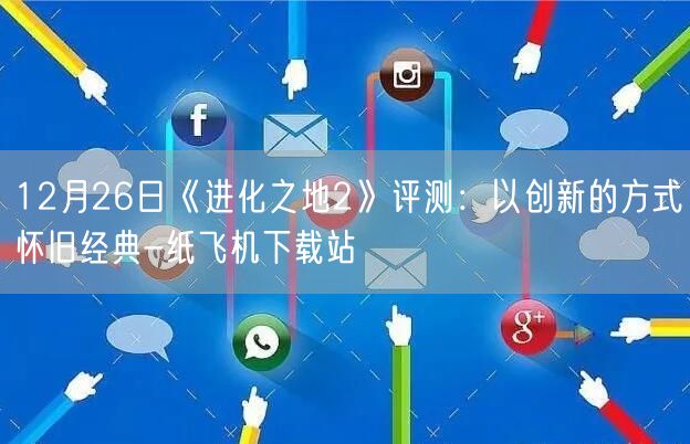 12月26日《进化之地2》评测：以创新的方式怀旧经典-纸飞机下载站