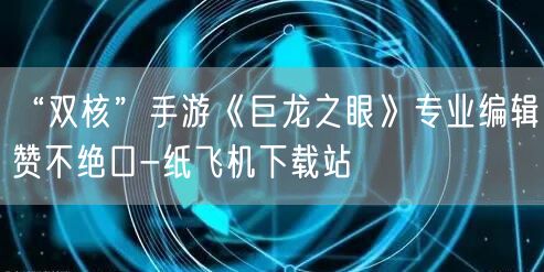 “双核”手游《巨龙之眼》专业编辑赞不绝口-纸飞机下载站