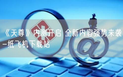 《天尊》内测开启 全新内容强势来袭-纸飞机下载站