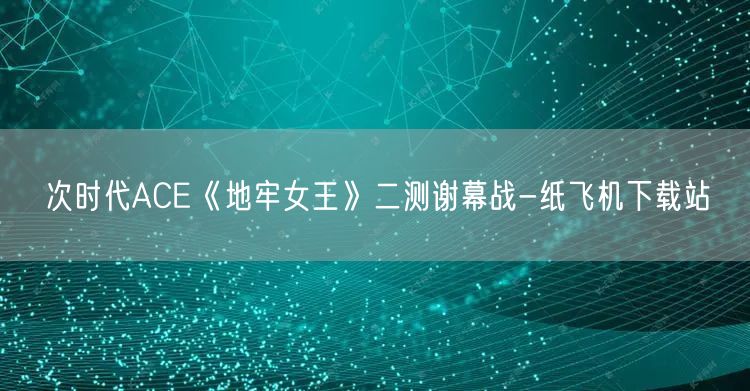次时代ACE《地牢女王》二测谢幕战-纸飞机下载站