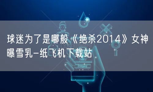 球迷为了是哪般《绝杀2014》女神曝雪乳-纸飞机下载站