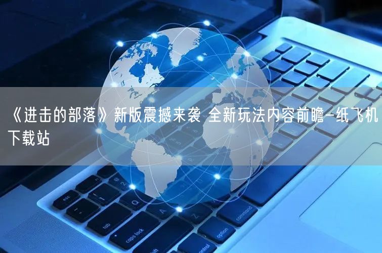 《进击的部落》新版震撼来袭 全新玩法内容前瞻-纸飞机下载站
