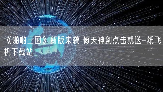 《啪啪三国》新版来袭 倚天神剑点击就送-纸飞机下载站