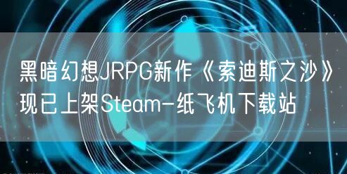 黑暗幻想JRPG新作《索迪斯之沙》现已上架Steam-纸飞机下载站