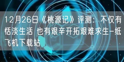 12月26日《桃源记》评测：不仅有恬淡生活 也有艰辛开拓艰难求生-纸飞机下载站