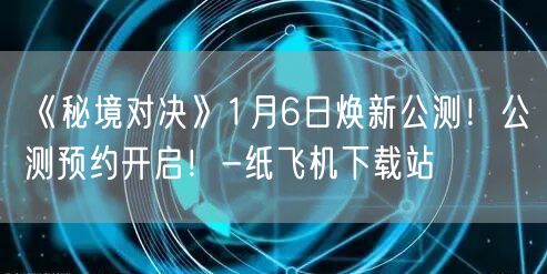 《秘境对决》1月6日焕新公测！公测预约开启！-纸飞机下载站