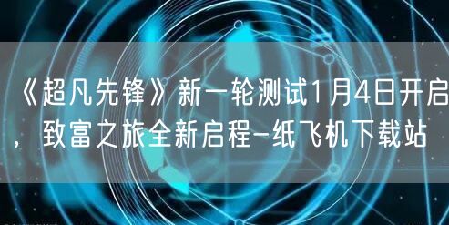 《超凡先锋》新一轮测试1月4日开启，致富之旅全新启程-纸飞机下载站