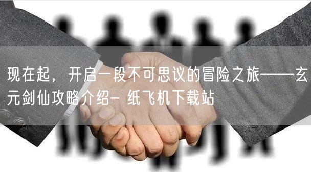 现在起，开启一段不可思议的冒险之旅——玄元剑仙攻略介绍- 纸飞机下载站